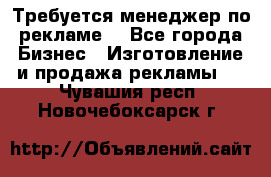 Требуется менеджер по рекламе! - Все города Бизнес » Изготовление и продажа рекламы   . Чувашия респ.,Новочебоксарск г.